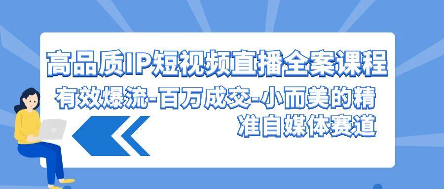 (9591期)高品质 IP短视频直播-全案课程，有效爆流-百万成交-小而美的精准自媒体赛道-心语项目网