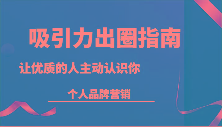 吸引力出圈指南-让优质的人主动认识你-个人品牌营销(13节课)-心语项目网