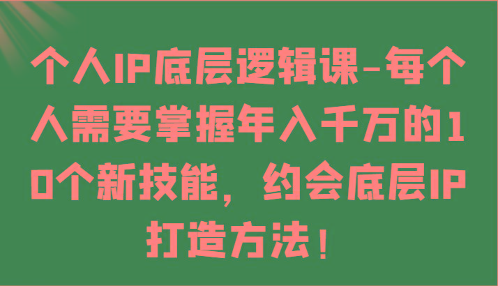 个人IP底层逻辑-掌握年入千万的10个新技能，约会底层IP的打造方法！-心语项目网
