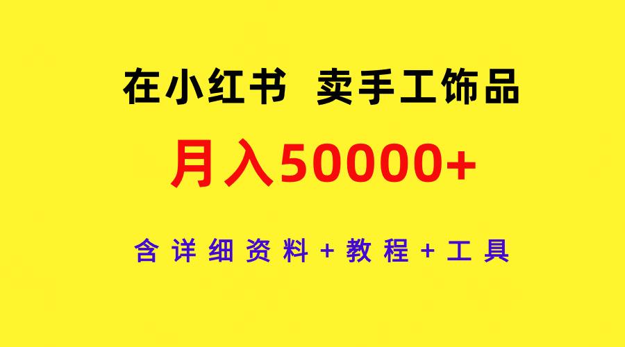 (9585期)在小红书卖手工饰品，月入50000+，含详细资料+教程+工具-心语项目网