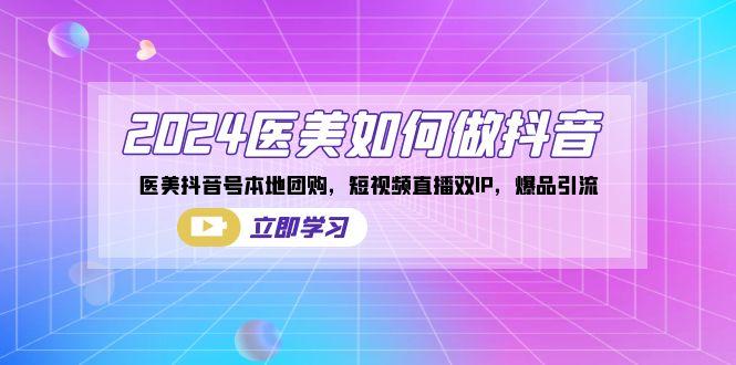 2024医美如何做抖音，医美抖音号本地团购，短视频直播双IP，爆品引流-心语项目网