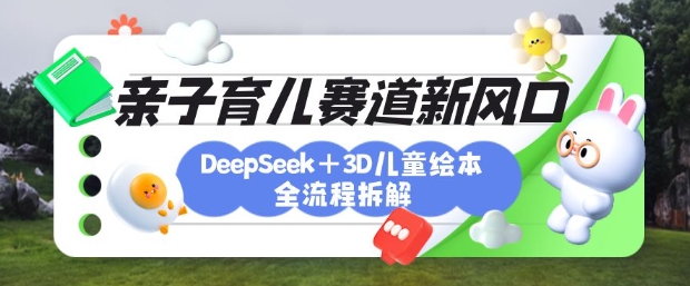 育儿赛道新风口：DeepSeek+3D绘本全流程拆解，月涨粉上W，还能培养亲子创造力-心语项目网