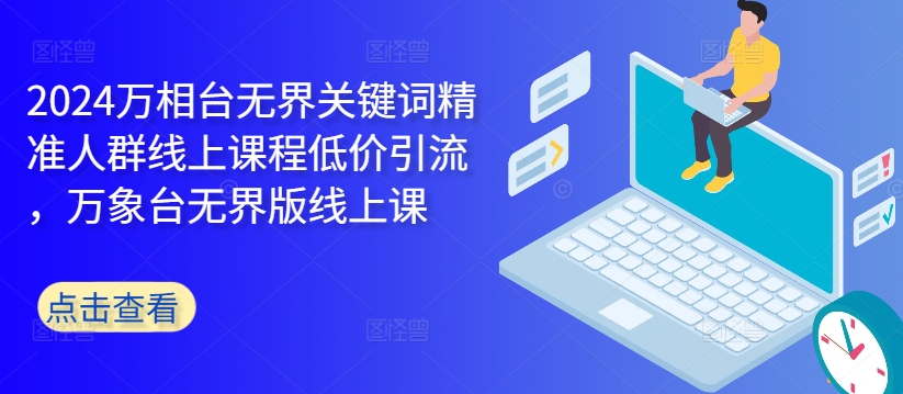 2024万相台无界关键词精准人群线上课程低价引流 ，万象台无界版线上课-心语项目网