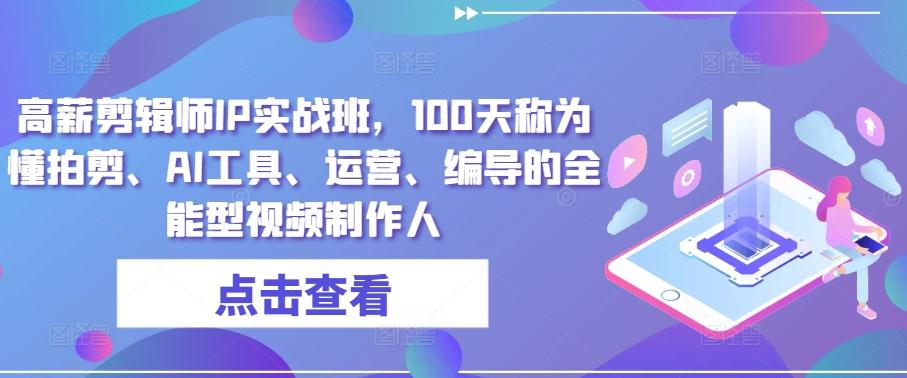 高薪剪辑师IP实战班，100天称为懂拍剪、AI工具、运营、编导的全能型视频制作人-心语项目网
