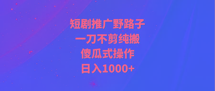 (9586期)短剧推广野路子，一刀不剪纯搬运，傻瓜式操作，日入1000+-心语项目网