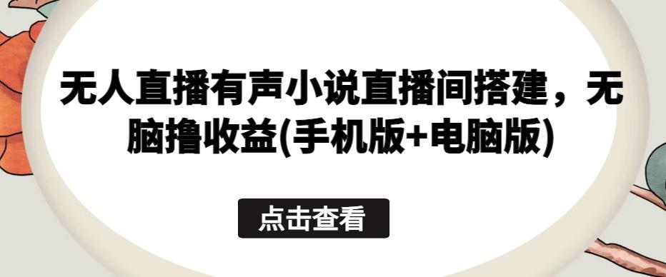 无人直播有声小说直播间搭建，无脑撸收益(手机版+电脑版)-心语项目网