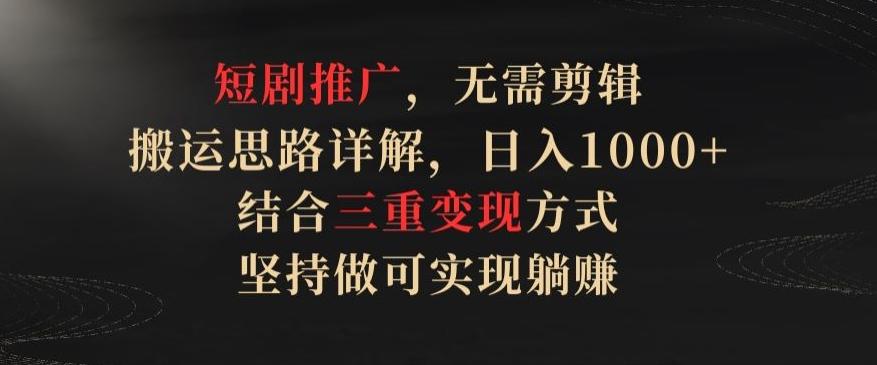 短剧推广，无需剪辑，搬运思路详解，日入1000+，结合三重变现方式，坚持做可实现躺赚【揭秘】-心语项目网