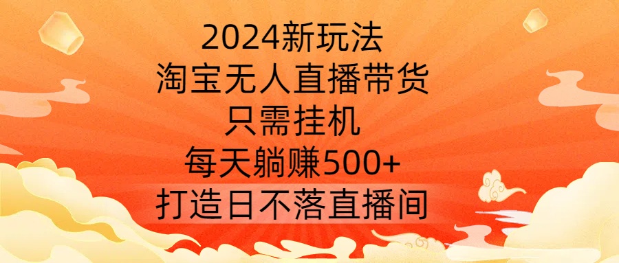 2024新玩法，淘宝无人直播带货，只需挂机，每天躺赚500+ 打造日不落直播间【揭秘】-心语项目网