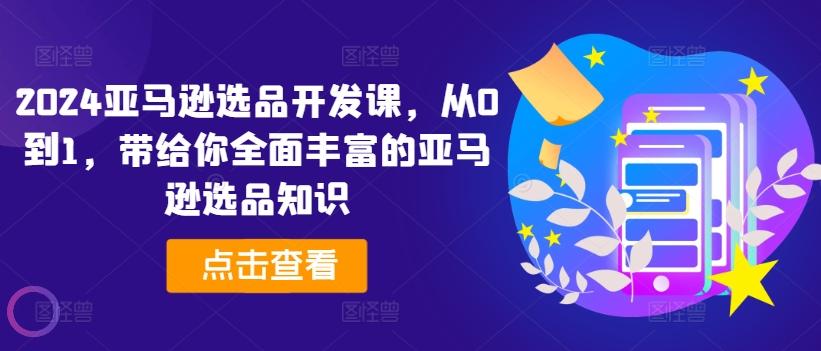 2024亚马逊选品开发课，从0到1，带给你全面丰富的亚马逊选品知识-心语项目网