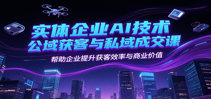 实体企业AI技术公域获客与私域成交课,帮助企业提升获客效率与商业价值-心语项目网