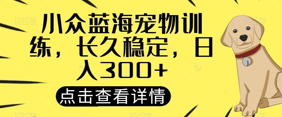 小众蓝海宠物训练，长久稳定，日入300+-心语项目网