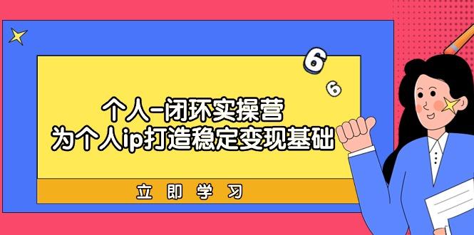 (9331期)个人-闭环实操营：为个人ip打造稳定变现基础，从价值定位/爆款打造/产品…-心语项目网