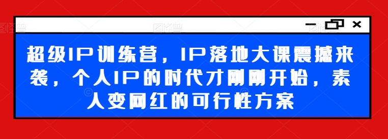 超级IP训练营，IP落地大课震撼来袭，个人IP的时代才刚刚开始，素人变网红的可行性方案-心语项目网