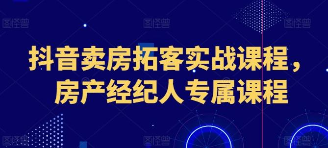 抖音卖房拓客实战课程，房产经纪人专属课程-心语项目网
