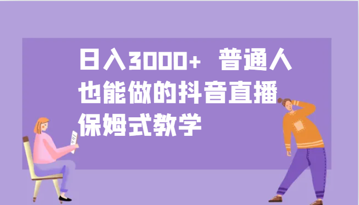 日入3000+ 普通人也能做的抖音直播 保姆式教学-心语项目网
