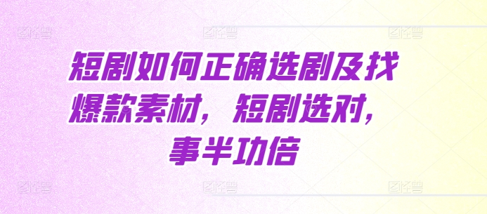 短剧如何正确选剧及找爆款素材，短剧选对，事半功倍-心语项目网