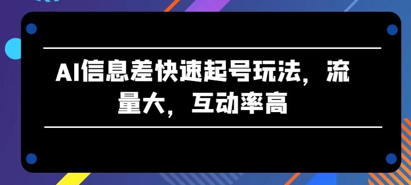 AI信息差快速起号玩法，流量大，互动率高【揭秘】-心语项目网