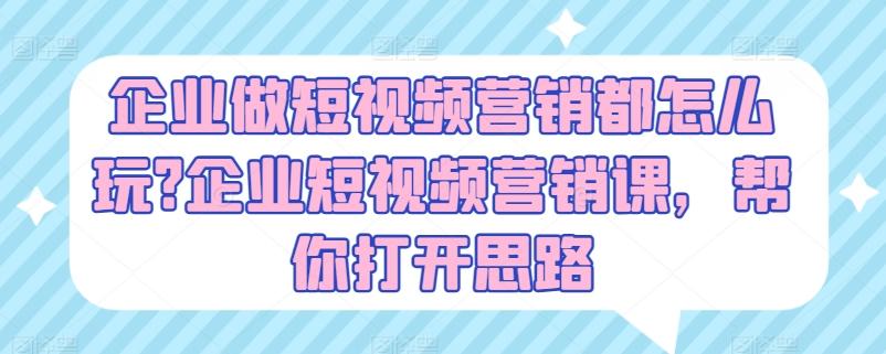 企业做短视频营销都怎么玩?企业短视频营销课，帮你打开思路-心语项目网