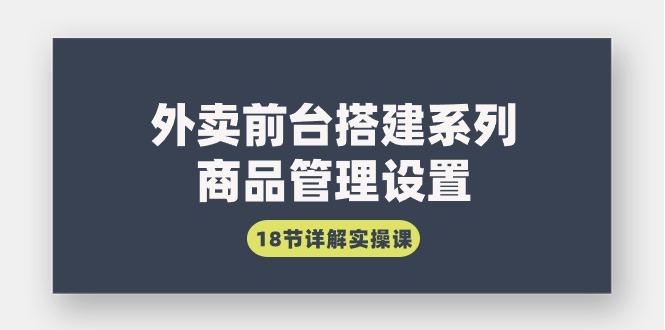 (9274期)外卖前台搭建系列｜商品管理设置，18节详解实操课-心语项目网