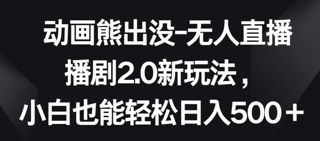 动画熊出没-无人直播播剧2.0新玩法，小白也能轻松日入500+【揭秘】-心语项目网