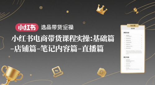小红书电商带货课程实操：基础篇-选品篇-店铺篇-笔记内容篇-直播篇-心语项目网