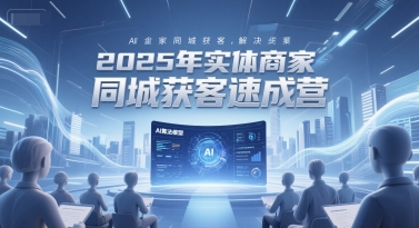 2025年实体商家同城获客速成营，同城企业AI获客全域解决方案-心语项目网