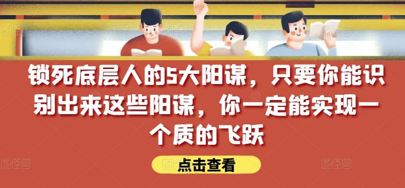 锁死底层人的5大阳谋，只要你能识别出来这些阳谋，你一定能实现一个质的飞跃【付费文章】-心语项目网