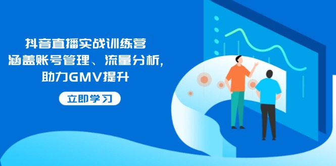 抖音直播实战训练营：涵盖账号管理、流量分析, 助力GMV提升-心语项目网