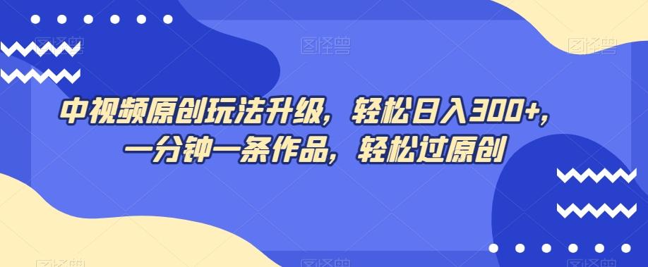 中视频原创玩法升级，轻松日入300+，一分钟一条作品，轻松过原创【揭秘】-心语项目网