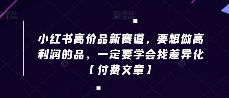 小红书高价品新赛道，要想做高利润的品，一定要学会找差异化【付费文章】-心语项目网