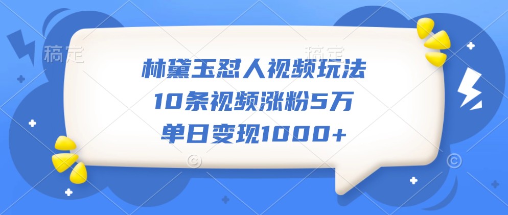林黛玉怼人视频玩法，10条视频涨粉5万，单日变现1000+-心语项目网