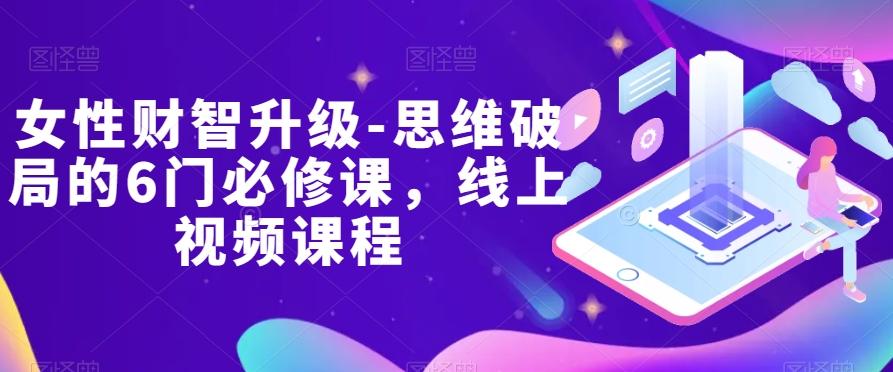 女性财智升级-思维破局的6门必修课，线上视频课程-心语项目网