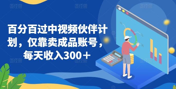 百分百过中视频伙伴计划，仅靠卖成品账号，每天收入300＋【揭秘】-心语项目网