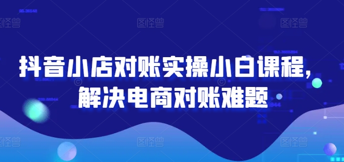 抖音小店对账实操小白课程，解决电商对账难题-心语项目网