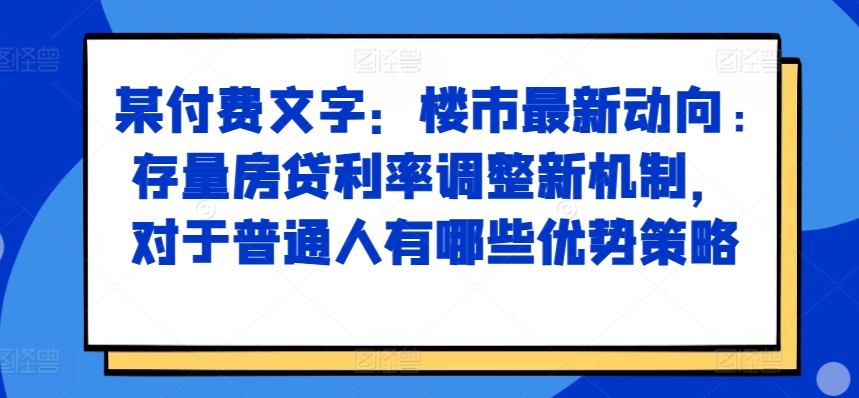 某付费文章：楼市最新动向，存量房贷利率调整新机制，对于普通人有哪些优势策略-心语项目网