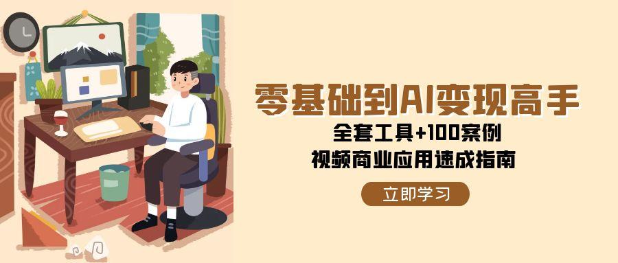 零基础到AI变现高手,全套工具+100案例,视频商业应用速成指南-心语项目网