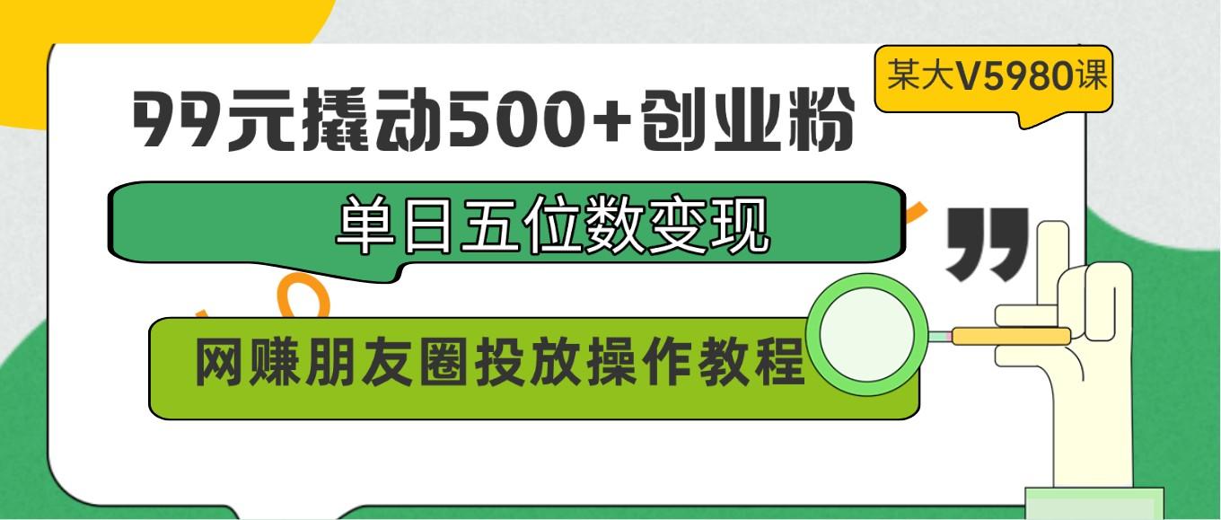 99元撬动500+创业粉，单日五位数变现，网赚朋友圈投放操作教程价值5980！-心语项目网