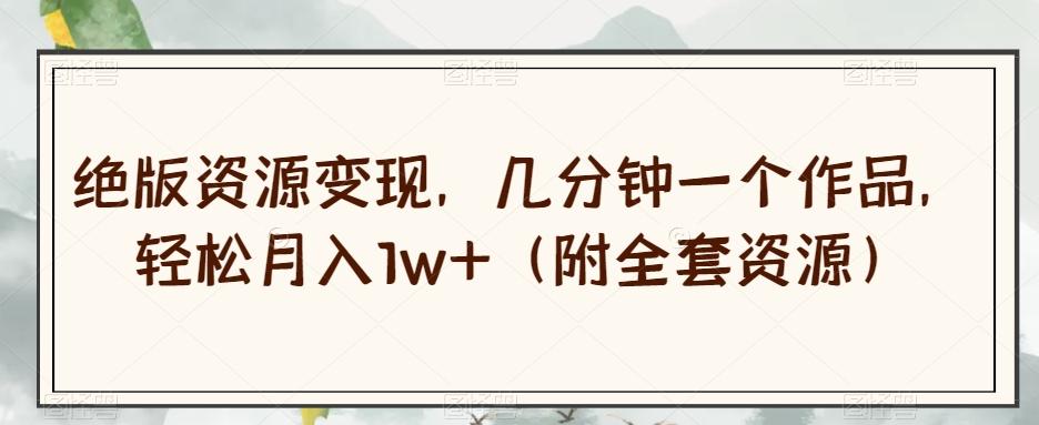 绝版资源变现，几分钟一个作品，轻松月入1w+（附全套资源）【揭秘】-心语项目网