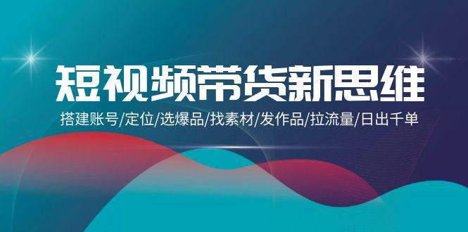(9837期)短视频带货新思维：搭建账号/定位/选爆品/找素材/发作品/拉流量/日出千单-心语项目网