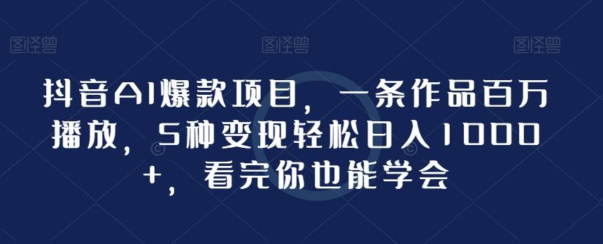 抖音AI爆款项目，一条作品百万播放，5种变现轻松日入1000+，看完你也能学会-心语项目网