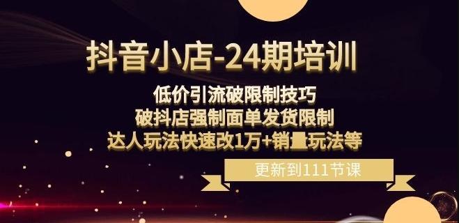 抖音小店-24期：低价引流破限制技巧，破抖店强制面单发货限制，达人玩法快速改1万+销量玩法等-心语项目网