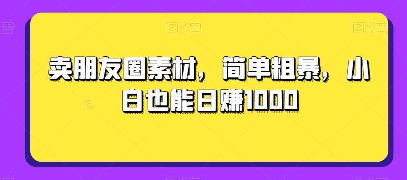 卖朋友圈素材，简单粗暴，小白也能日赚1000-心语项目网