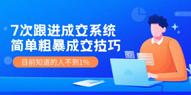 7次 跟进 成交系统：简单粗暴成交技巧，目前知道的人不到1%-心语项目网