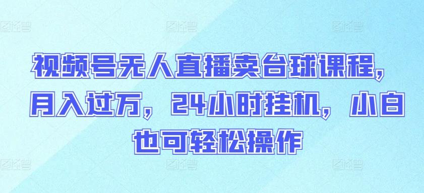 视频号无人直播卖台球课程，月入过万，24小时挂机，小白也可轻松操作【揭秘】-心语项目网