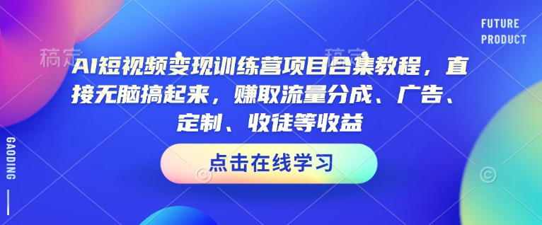 AI短视频变现训练营项目合集教程，直接无脑搞起来，赚取流量分成、广告、定制、收徒等收益(0302更新)-心语项目网