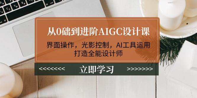 从0础到进阶AIGC设计课:界面操作,光影控制,AI工具运用,打造全能设计师-心语项目网