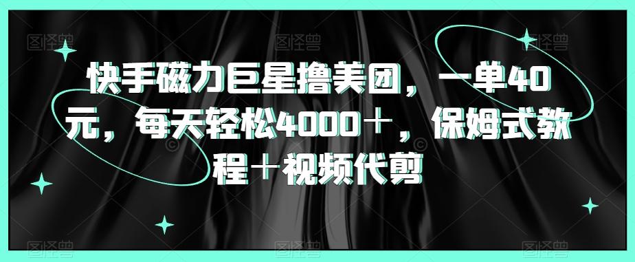 快手磁力巨星撸美团，一单40元，每天轻松4000＋，保姆式教程＋视频代剪-心语项目网