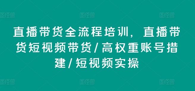 直播带货全流程培训，直播带货短视频带货/高权重账号措建/短视频实操-心语项目网