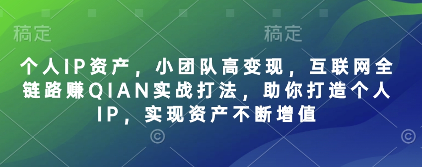 个人IP资产，小团队高变现，互联网全链路赚QIAN实战打法，助你打造个人IP，实现资产不断增值-心语项目网