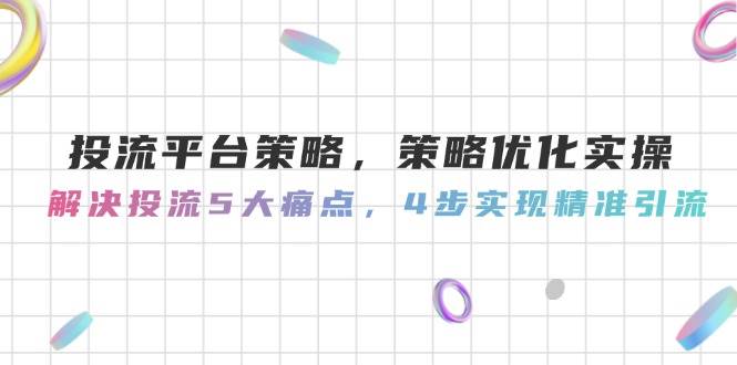 投流平台策略,策略优化实操,解决投流5大痛点,4步实现精准引流-心语项目网